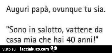Auguri papà, ovunque tu sia. Sono in salotto, vattene da casa mia che hai 40 anni