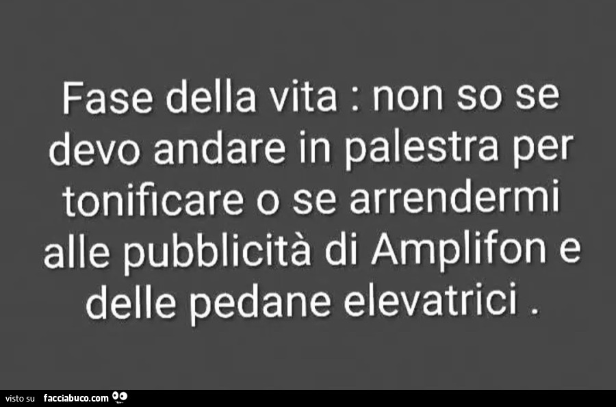 Fase della vita non so se devo andare in palestra per tonificare o se arrendermi alle pubblicità di amplifon e delle pedane elevatrici