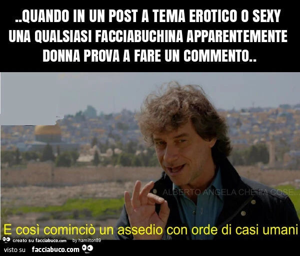 Quando in un post a tema erotico o sexy una qualsiasi facciabuchina apparentemente donna prova a fare un commento