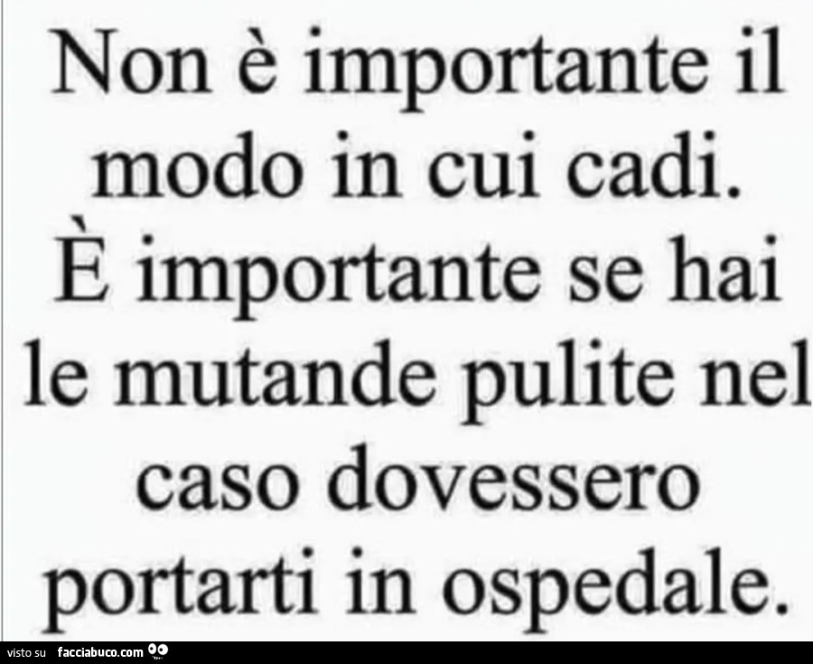 Non è mmortante il modo in cui cadi. È Le mportante se hai mutande pulite nel caso dovessero portarti in ospedale