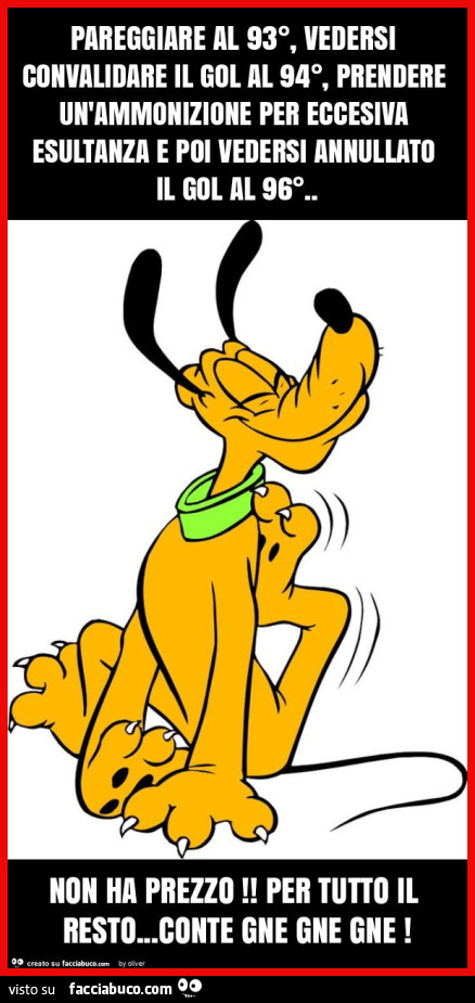 Pareggiare al 93°, vedersi convalidare il gol al 94°, prendere un'ammonizione per eccesiva esultanza e poi vedersi annullato il gol al 96°. Non ha prezzo! Per tutto il resto… conte gne gne gne
