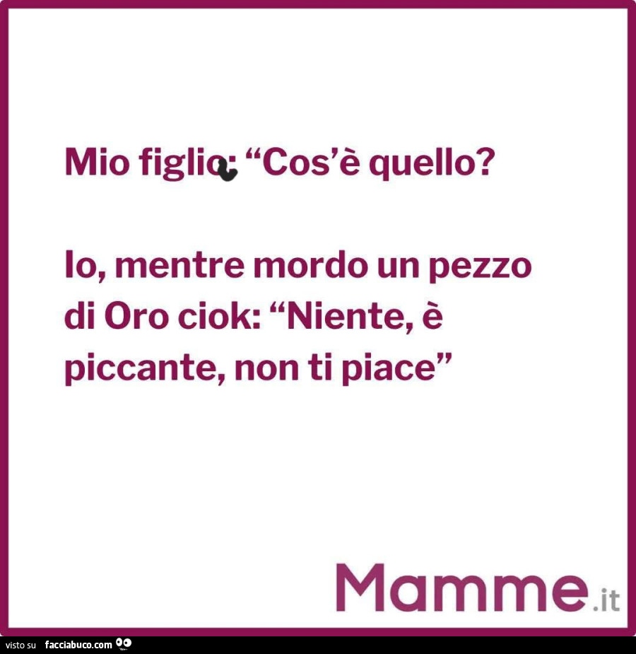 Mia figlia: cos'è quello? Io, mentre mordo un pezzo di oro ciok: niente, è piccante, non ti piace