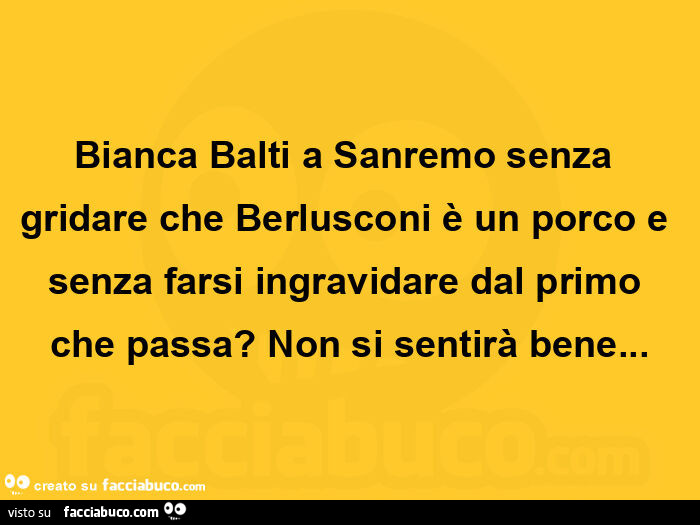 Bianca balti a sanremo senza gridare che berlusconi è un porco e senza farsi ingravidare dal primo che passa? Non si sentirà bene