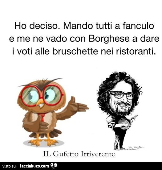 Ho deciso. Mando tutti a fanculo e me ne vado con borghese a dare i voti alle bruschette nei ristoranti
