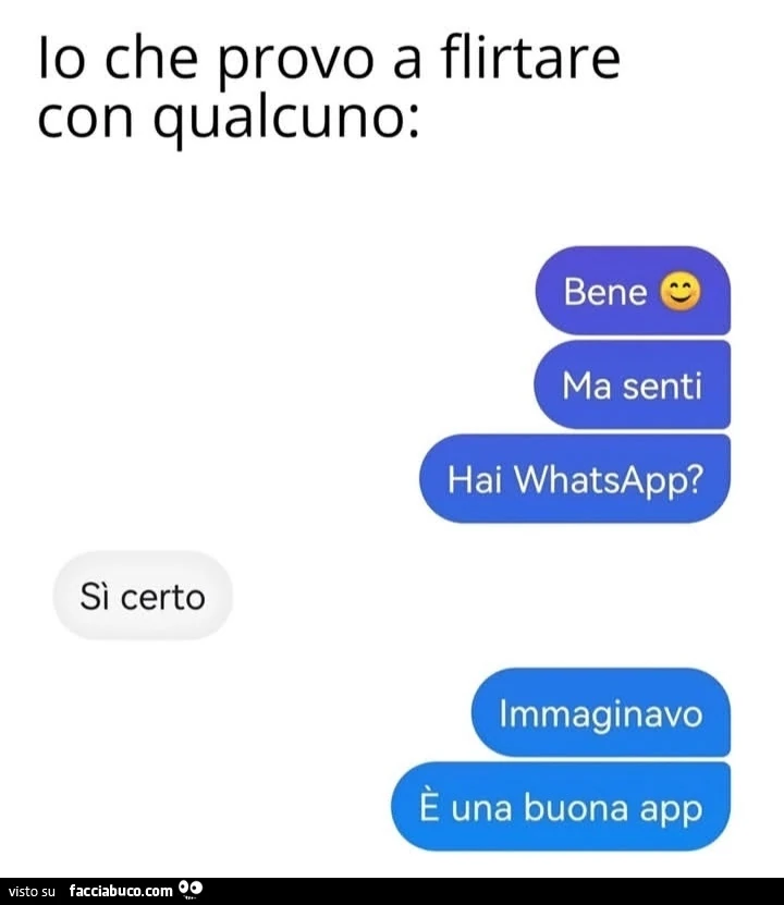 Io che provo a flirtare con qualcuno: bene ma senti hai whatsapp? Sì certo immaginavo e una buona app