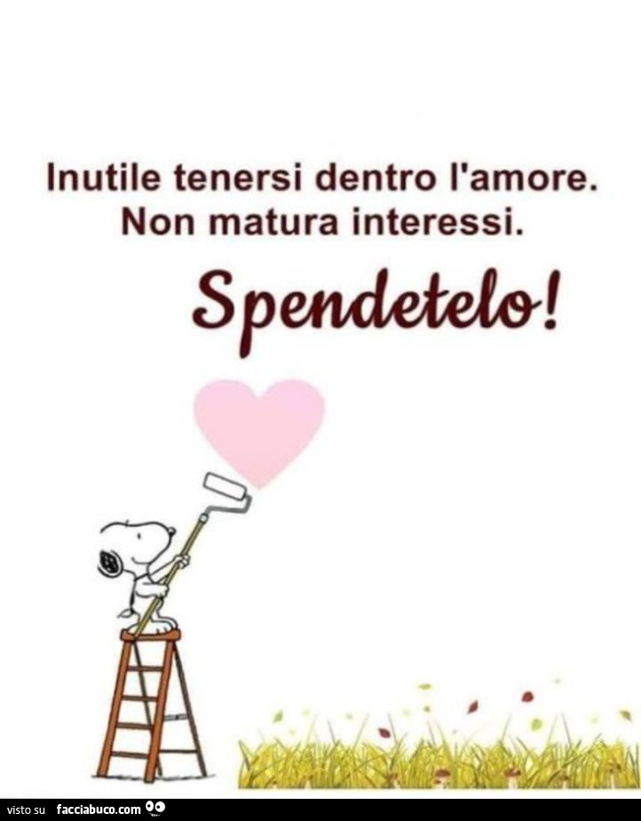 Inutile tenersi dentro l'amore. Non matura interessi. Spendetelo