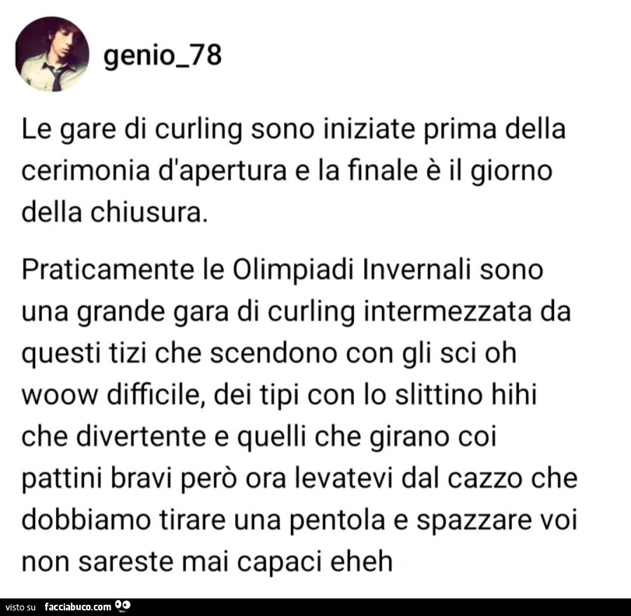 Le gare di curling sono iniziate prima della cerimonia d'apertura e la finale è il giorno della chiusura. Praticamente le olimpiadi invernali sono una grande gara di curling intermezzata da questi tizi che scendono con gli sci