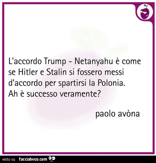 L'accordo trump netanyahu è come se hitler e stalin si fossero messi d'accordo per spartirsi la polonia. Ah è successo veramente?