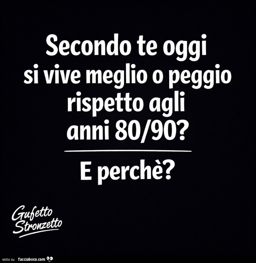 Secondo te oggi si vive meglio o peggio rispetto agli anni 80/90? E perchè?