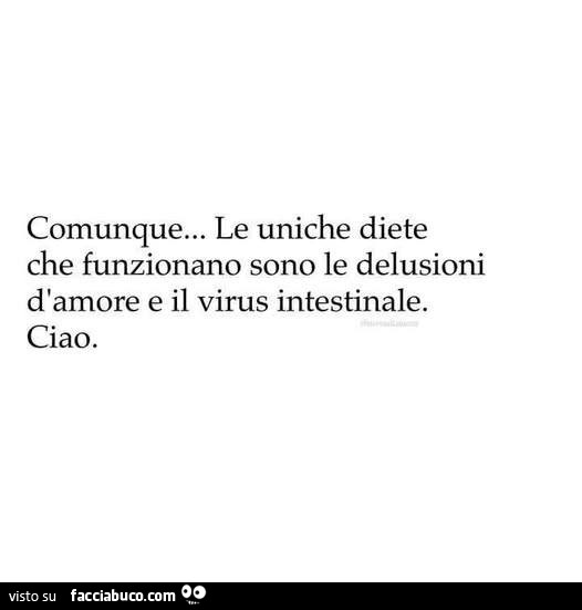 Comunque… le uniche diete che funzionano sono le delusioni d'amore e il virus intestinale. Ciao