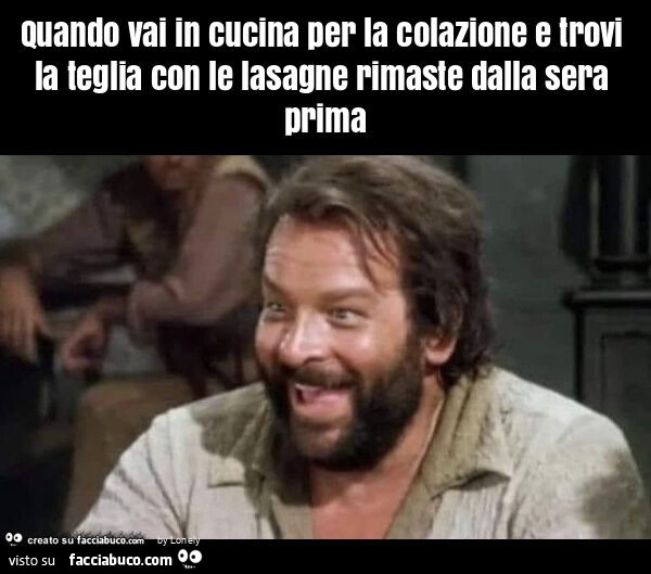 Quando vai in cucina per la colazione e trovi la teglia con le lasagne rimaste dalla sera prima