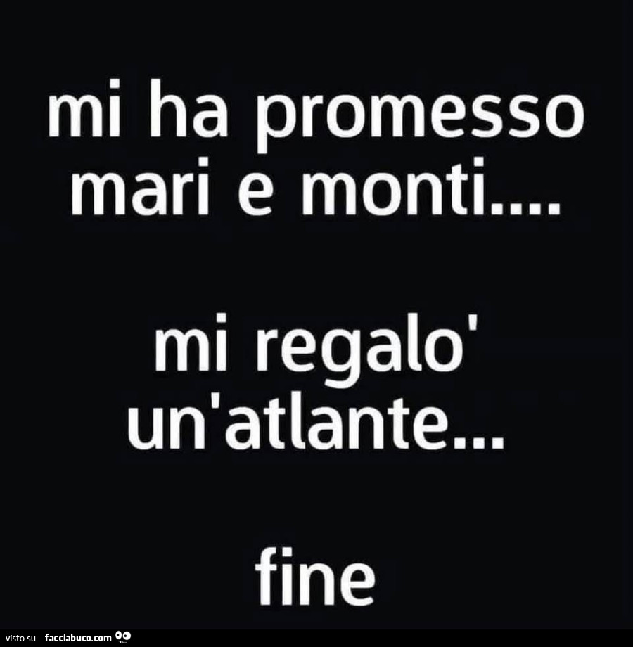 Mi ha promesso mari e monti mi regalò un'atlante&hellip; fine