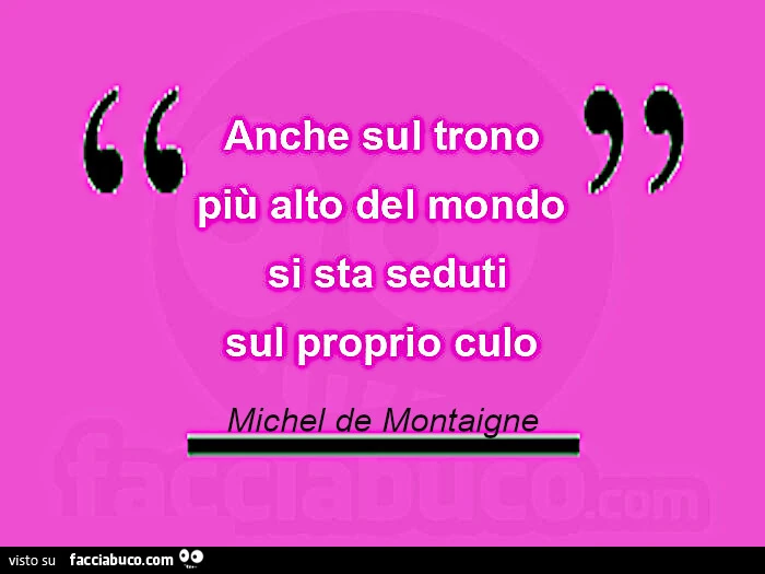 Anche sul trono più alto del mondo si sta seduti sul proprio culo