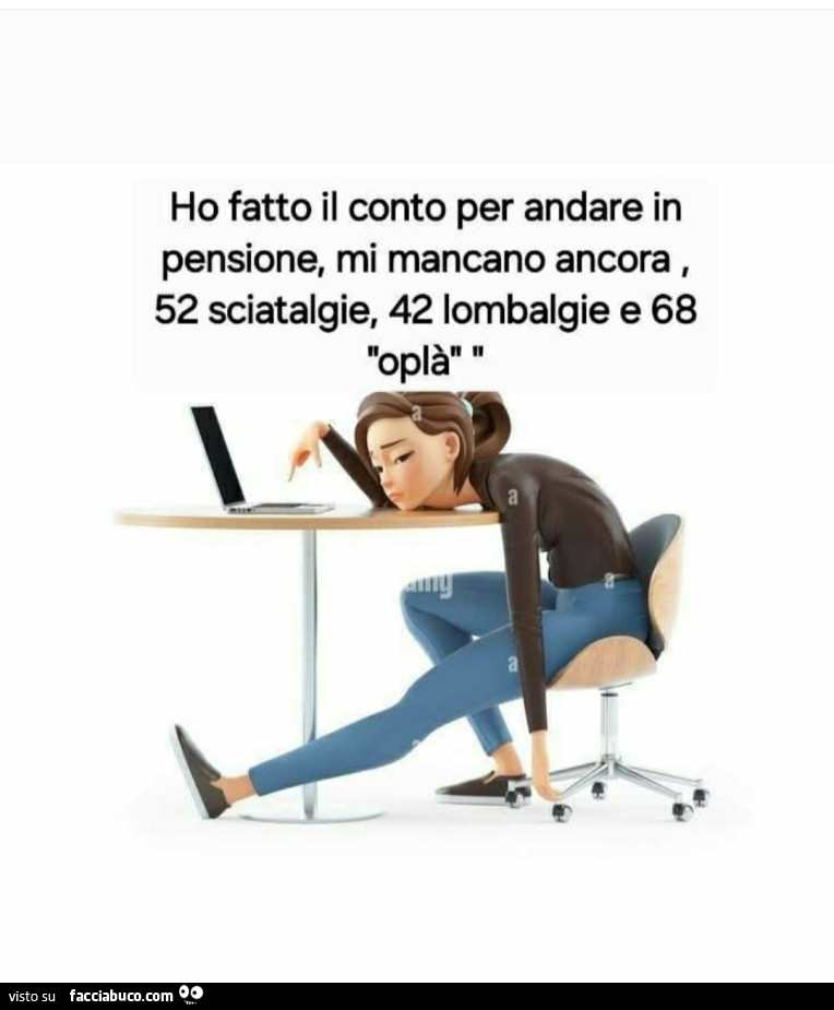 Ho fatto il conto per andare in pensione, mi mancano ancora, 52 sciatalgie, 42 lombalgie e 68 oplà