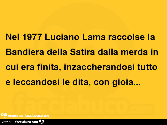 Nel 1977 luciano lama raccolse la bandiera della satira dalla merda in cui era finita, inzaccherandosi tutto e leccandosi le dita, con gioia