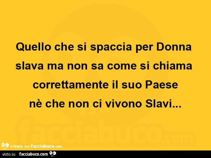 Quello che si spaccia per donna slava ma non sa come si chiama correttamente il suo paese nè che non ci vivono slavi