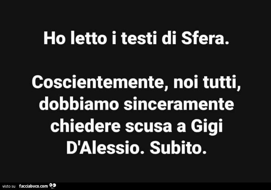 Ho ietto i testi di sfera. Coscientemente, noi tutti, dobbiamo sinceramente chiedere scusa a gigi d'alessio. Subito