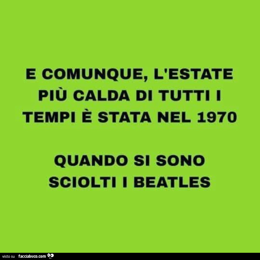E comunque, l'estate più calda di tutti i tempi è stata nel 1970 quando si sono sciolti i beatles