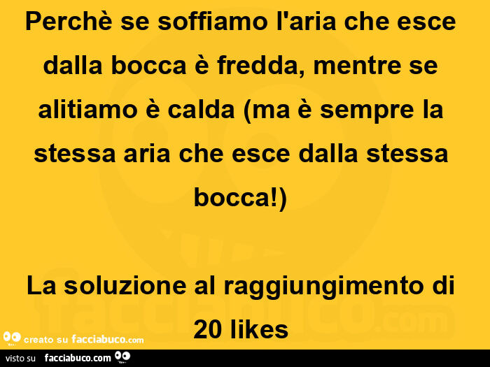 Perchè se soffiamo l'aria che esce dalla bocca è fredda, mentre se alitiamo è calda (ma è sempre la stessa aria che esce dalla stessa bocca! )  La soluzione al raggiungimento di 20 likes 