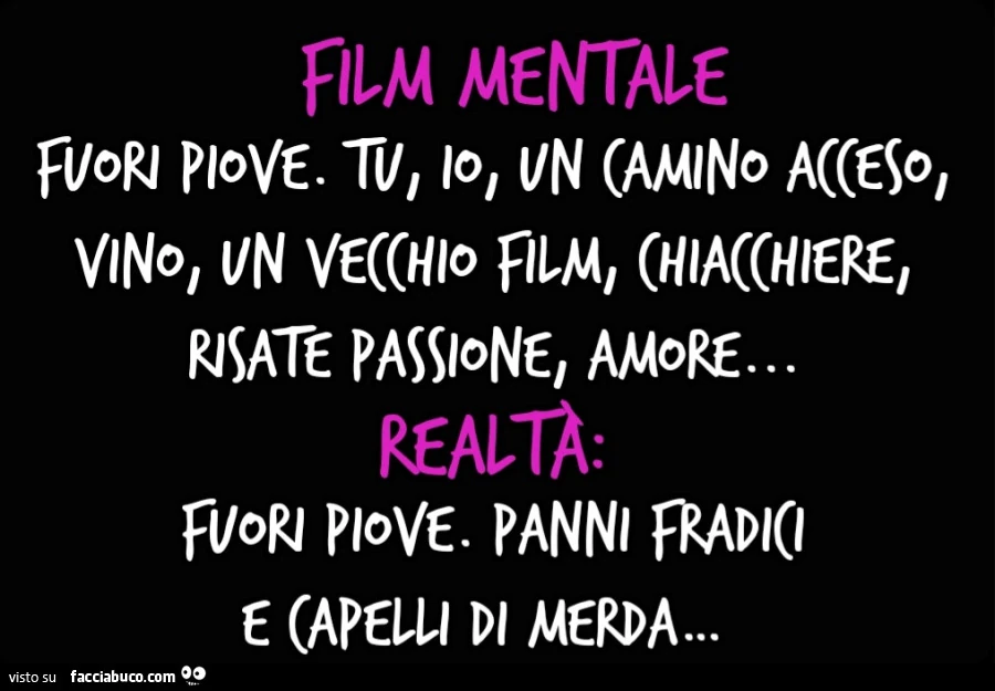 Film MENTALE. Fuori piove. Tu, io Un camino acceso Vino, un vecchio film Chiacchiere, risate Passione, amore&hellip; REALTÀ Fuori piove. Panni fradici e capelli di merda&hellip;