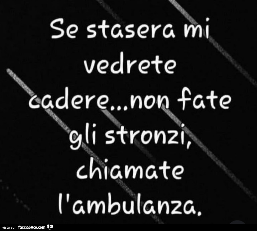 Se stasera mi vedrete cadere… non gate gli stronzi chiamate l'ambulanza