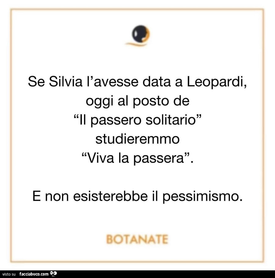 Se silvia l'avesse data a leopardi, oggi al posto de il passero solitario studieremmo viva la passera. E non esisterebbe il pessimismo