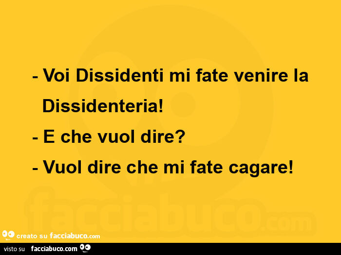 Voi dissidenti mi fate venire la   dissidenteria! - E che vuol dire? - Vuol dire che mi fate cagare