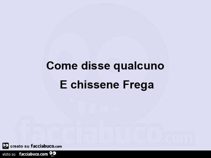 Come disse qualcuno e chissene frega