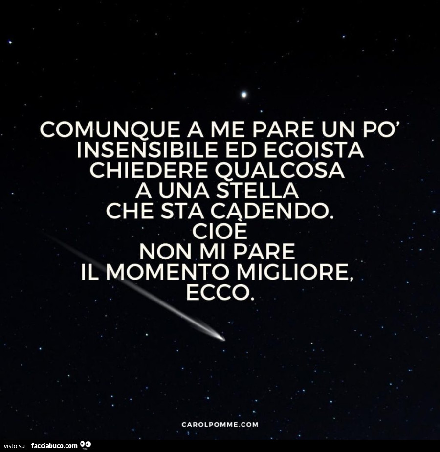 Comunque a me pare un po' insensibile ed egoista chiedere qualcosa a una stella che sta cadendo. Cioe non mi pare il momento migliore, ecco