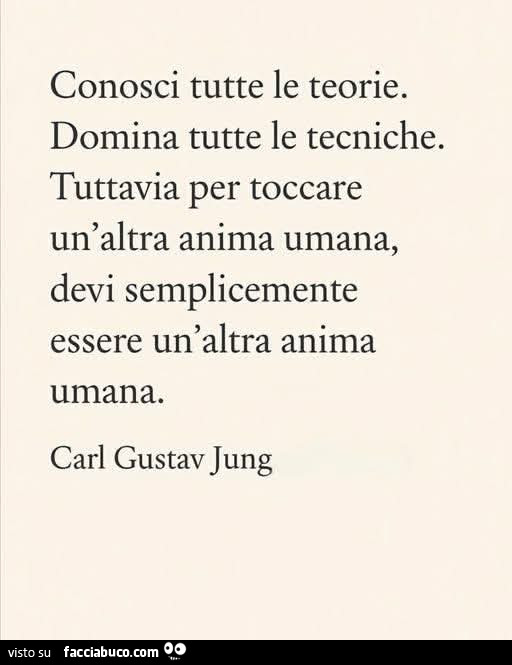 Conosci tutte le teorie. Domina tutte le tecniche. Tuttavia per toccare un'altra anima umana, devi semplicemente essere un'altra anima umana. Carl Gustav Jung