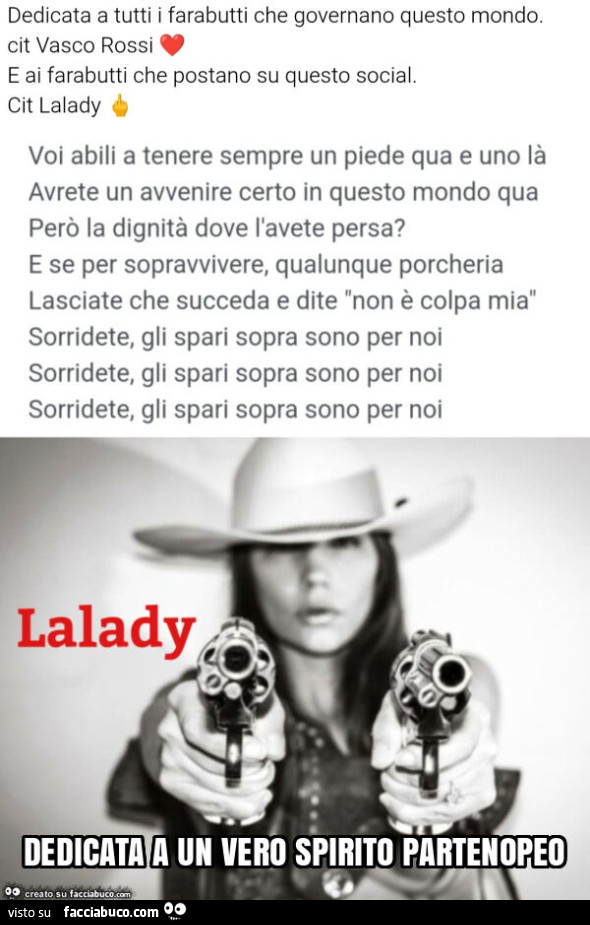 Dedicata a tutti i farabutti che governano questo mondo. Cit vasco rossi e ai farabutti che postano su questo social. Cit lalady voi abili a tenere sempre un piede qua e uno là avrete un avvenire certo in questo mondo