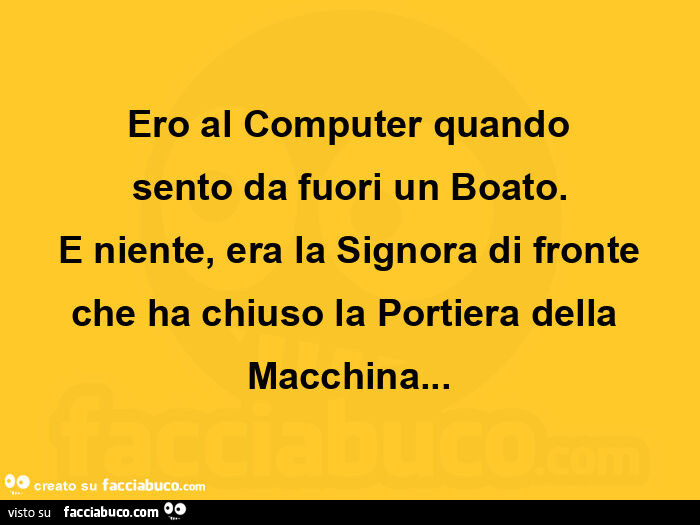 Ero al computer quando sento da fuori un boato. E niente, era la signora di fronte che ha chiuso la portiera della macchina
