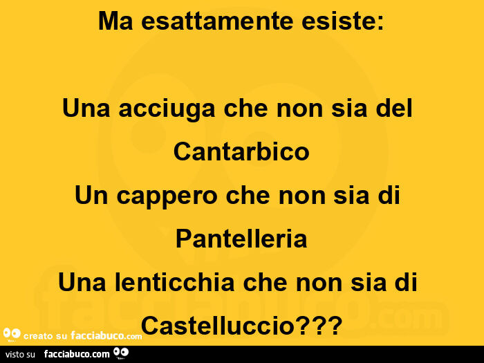 Ma esattamente esiste: una acciuga che non sia del cantarbico un cappero che non sia di pantelleria una lenticchia che non sia di castelluccio?