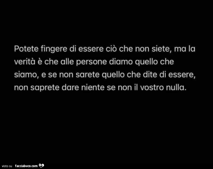Potete fingere di essere ciò che non siete, ma la verità è che alle persone diamo quello che siamo, e se non sarete quello che dite di essere, non saprete dare niente se non il vostro nulla