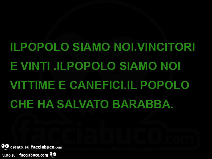 Ilpopolo siamo noi. Vincitori  e vinti. Ilpopolo siamo noi vittime e canefici. Il popolo che ha salvato barabba