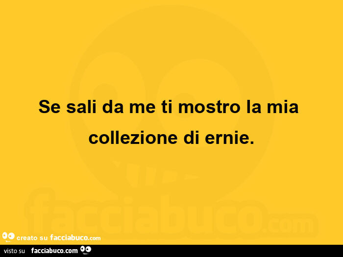 Se sali da me ti mostro la mia collezione di ernie