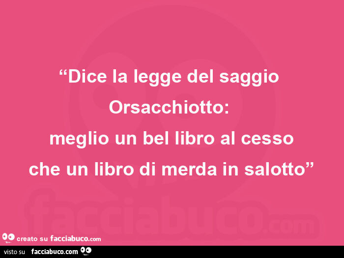 Cit. Massimo D'Angelo per Stefano Benni - Dice la legge del saggio orsacchiotto: meglio un bel libro al cesso che un libro di merda in salotto