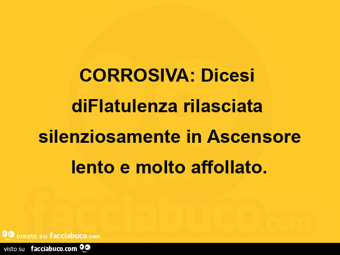 Corrosiva:  dicesi diflatulenza rilasciata silenziosamente in ascensore lento e molto affollato