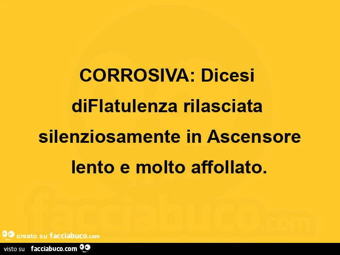 Corrosiva:  dicesi diflatulenza rilasciata silenziosamente in ascensore lento e molto affollato