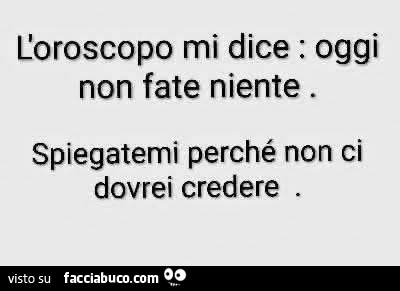 L'oroscopo mi dice: oggi non fate niente. Spiegatemi perchรฉ non ci dovrei credere