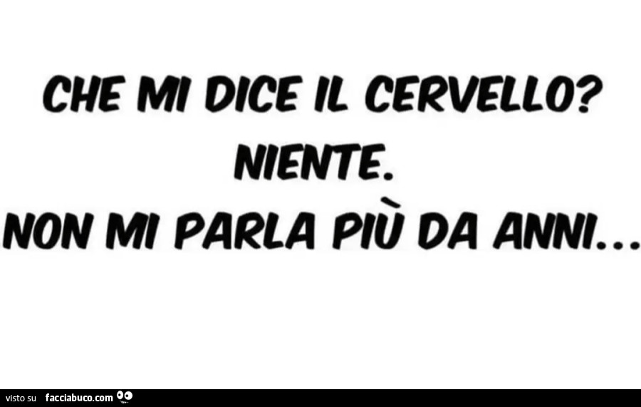 Che mi dice il cervello? Niente. Non mi parla più da anni