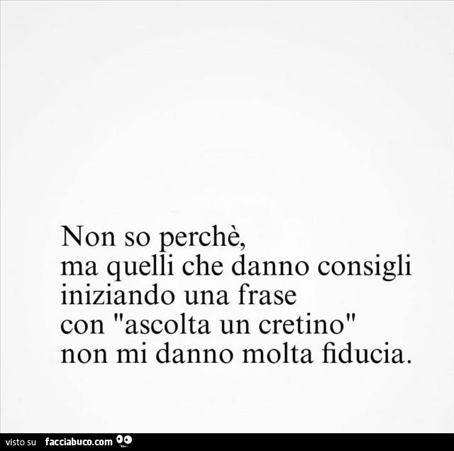 Non so perchè, ma quelli che danno consigli iniziando una frase con ascolta un cretino non mi danno molta fiducia