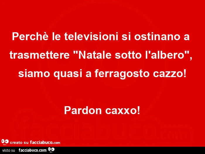 Perchè le televisioni si ostinano a trasmettere natale sotto l'albero, siamo quasi a ferragosto cazzo! Pardon caxxo