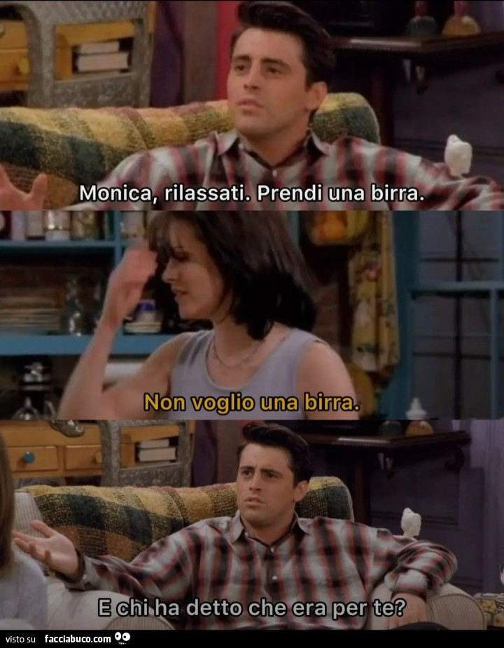 Monica rilassati prendi una birra non voglio una birra e chi ha detto che era per te