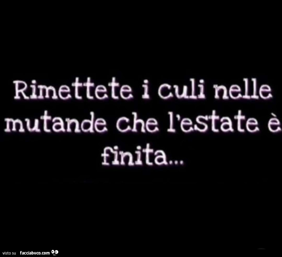 Rimettete i culi nelle mutande che l'estate è finita