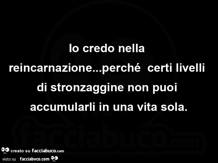 Io credo nella reincarnazione&hellip; perché  certi livelli di stronzaggine non puoi accumularli in una vita sola
