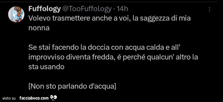 Volevo trasmettere anche a voi, la saggezza di mia nonna. Se stai facendo la doccia con acqua calda e all'improvviso diventa fredda, é perché qualcun' altro la sta usando. Non sto parlando d'acqua