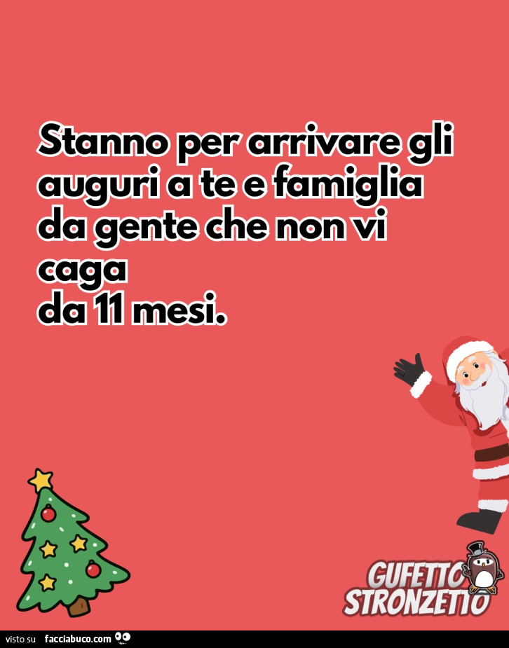 Stanno perarrivare gli auguri a te e famiglia da gente che non vi caga da 11 mesi