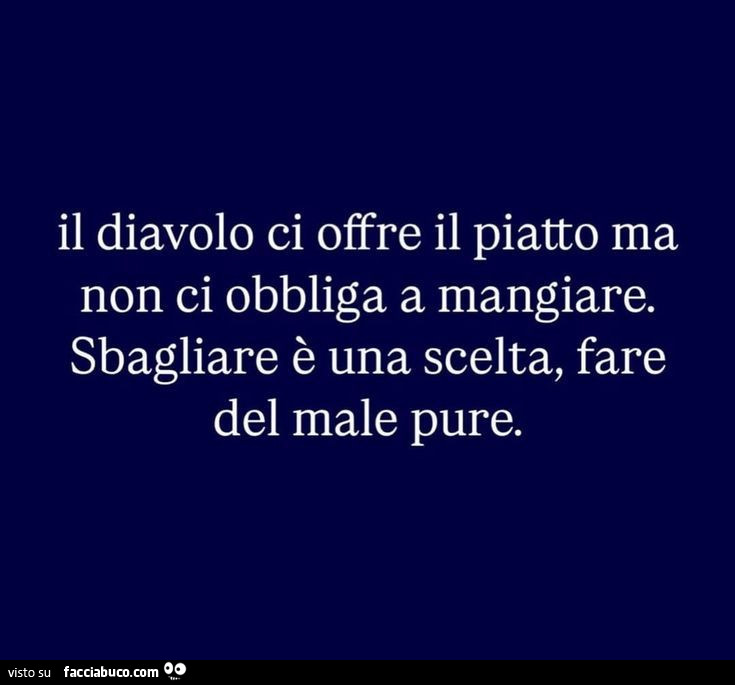 Il diavolo ci offre il piatto ma non ci obbliga a mangiare. Sbagliare è una scelta, fare del male pure