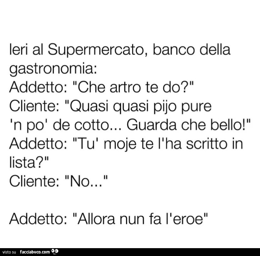 Ieri al supermercato, banco della Gastronomia: Addetto: che artro te do?